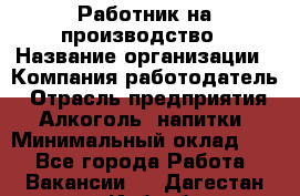 Работник на производство › Название организации ­ Компания-работодатель › Отрасль предприятия ­ Алкоголь, напитки › Минимальный оклад ­ 1 - Все города Работа » Вакансии   . Дагестан респ.,Избербаш г.